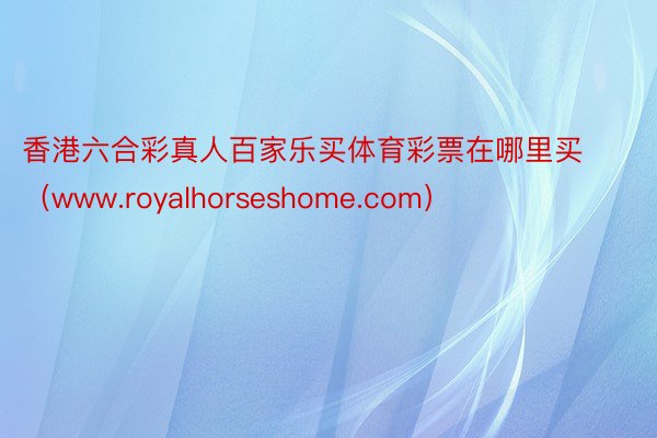 香港六合彩真人百家乐买体育彩票在哪里买（www.royalhorseshome.com）