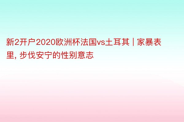 新2开户2020欧洲杯法国vs土耳其 | 家暴表里, 步伐安宁的性别意志