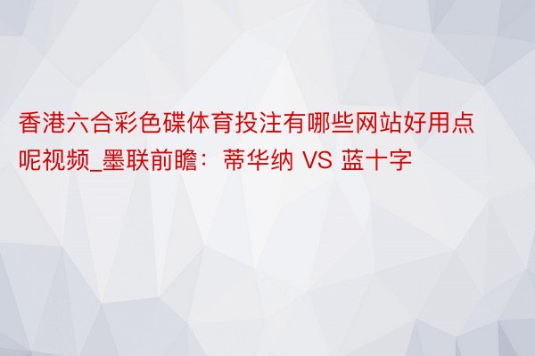 香港六合彩色碟体育投注有哪些网站好用点呢视频_墨联前瞻：蒂华纳 VS 蓝十字