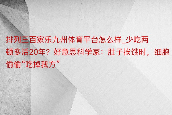 排列三百家乐九州体育平台怎么样_少吃两顿多活20年？好意思科学家：肚子挨饿时，细胞偷偷“吃掉我方”