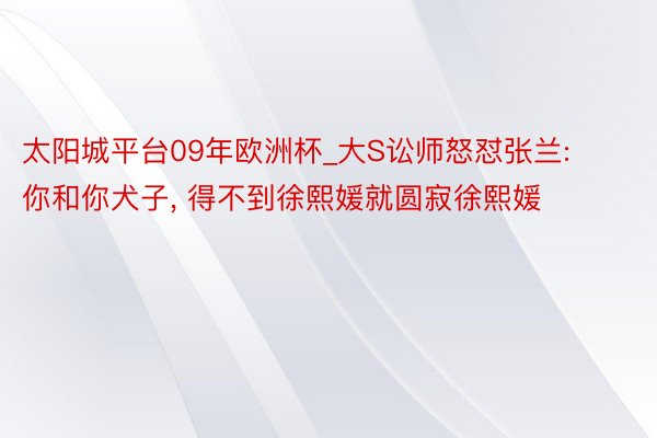 太阳城平台09年欧洲杯_大S讼师怒怼张兰: 你和你犬子, 得不到徐熙媛就圆寂徐熙媛