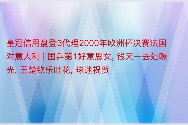 皇冠信用盘登3代理2000年欧洲杯决赛法国对意大利 | 国乒第1好意思女, 钱天一去处曝光, 王楚钦乐吐花, 球迷祝贺