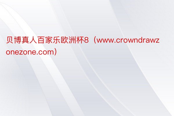 贝博真人百家乐欧洲杯8（www.crowndrawzonezone.com）