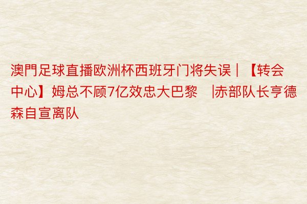 澳門足球直播欧洲杯西班牙门将失误 | 【转会中心】姆总不顾7亿效忠大巴黎❗|赤部队长亨德森自宣离队