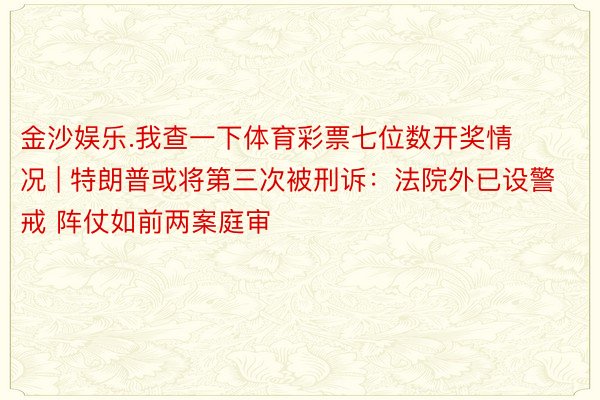 金沙娱乐.我查一下体育彩票七位数开奖情况 | 特朗普或将第三次被刑诉：法院外已设警戒 阵仗如前两案庭审