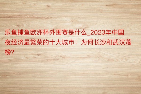 乐鱼捕鱼欧洲杯外围赛是什么_2023年中国夜经济最繁荣的十大城市：为何长沙和武汉落榜？