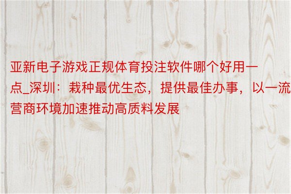 亚新电子游戏正规体育投注软件哪个好用一点_深圳：栽种最优生态，提供最佳办事，以一流营商环境加速推动高质料发展