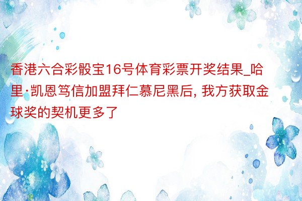 香港六合彩骰宝16号体育彩票开奖结果_哈里·凯恩笃信加盟拜仁慕尼黑后, 我方获取金球奖的契机更多了