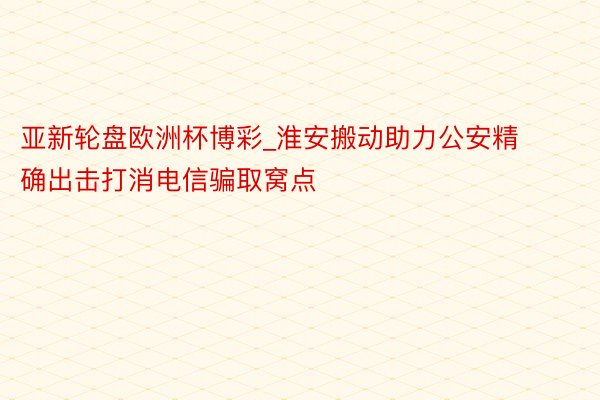 亚新轮盘欧洲杯博彩_淮安搬动助力公安精确出击打消电信骗取窝点