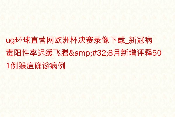 ug环球直营网欧洲杯决赛录像下载_新冠病毒阳性率迟缓飞腾&#32;8月新增评释501例猴痘确诊病例