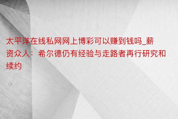 太平洋在线私网网上博彩可以赚到钱吗_薪资众人：希尔德仍有经验