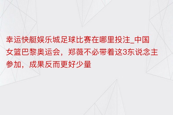 幸运快艇娱乐城足球比赛在哪里投注_中国女篮巴黎奥运会，郑薇不