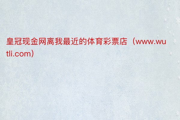 皇冠现金网离我最近的体育彩票店（www.wutli.com）