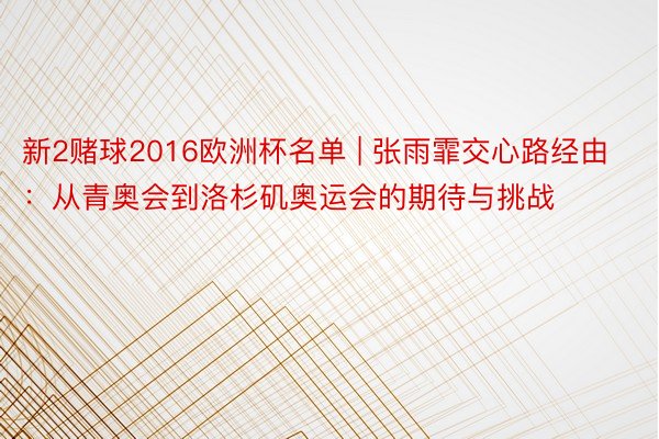 新2赌球2016欧洲杯名单 | 张雨霏交心路经由：从青奥会到洛杉矶奥运会的期待与挑战