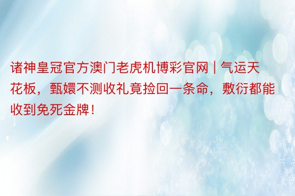 诸神皇冠官方澳门老虎机博彩官网 | 气运天花板，甄嬛不测收礼竟捡回一条命，敷衍都能收到免死金牌！