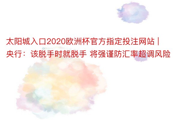 太阳城入口2020欧洲杯官方指定投注网站 | 央行：该脱手时就脱手 将强谨防汇率超调风险