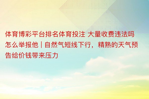 体育博彩平台排名体育投注 大量收费违法吗怎么举报他 | 自然气短线下行，精熟的天气预告给价钱带来压力