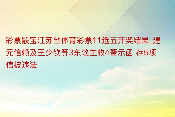 彩票骰宝江苏省体育彩票11选五开奖结果_建元信赖及王少钦等3东谈主收4警示函 存5项信披违法