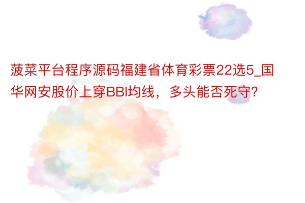 菠菜平台程序源码福建省体育彩票22选5_国华网安股价上穿BBI均线，多头能否死守？