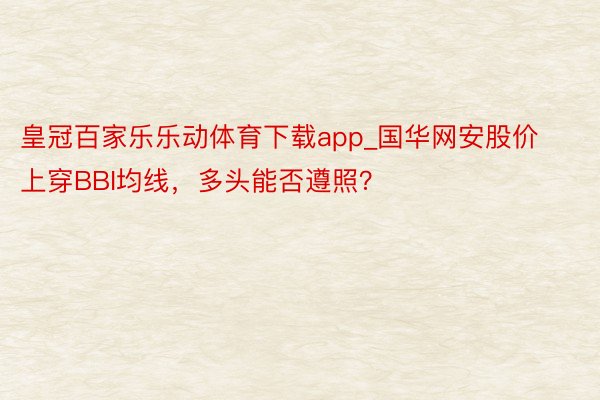 皇冠百家乐乐动体育下载app_国华网安股价上穿BBI均线，多