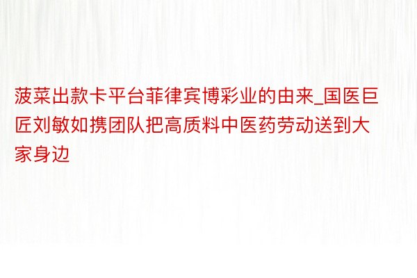 菠菜出款卡平台菲律宾博彩业的由来_国医巨匠刘敏如携团队把高质