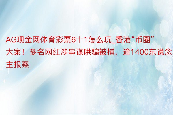 AG现金网体育彩票6十1怎么玩_香港“币圈”大案！多名网红涉