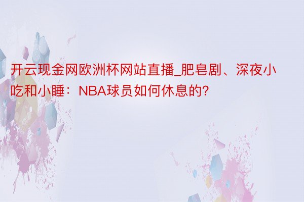 开云现金网欧洲杯网站直播_肥皂剧、深夜小吃和小睡：NBA球员