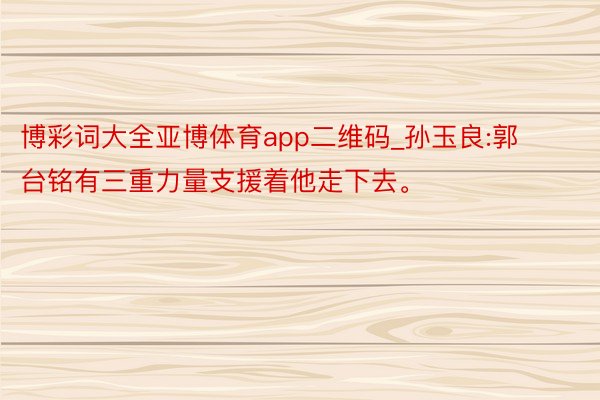 博彩词大全亚博体育app二维码_孙玉良:郭台铭有三重力量支援