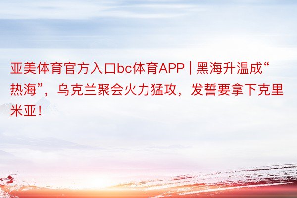 亚美体育官方入口bc体育APP | 黑海升温成“热海”，乌克