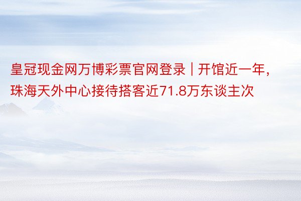 皇冠现金网万博彩票官网登录 | 开馆近一年，珠海天外中心接待