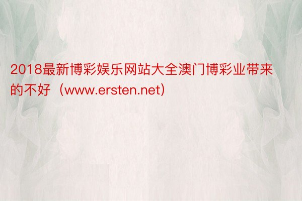 2018最新博彩娱乐网站大全澳门博彩业带来的不好（www.ersten.net）