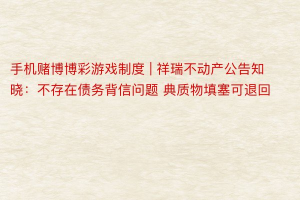 手机赌博博彩游戏制度 | 祥瑞不动产公告知晓：不存在债务背信