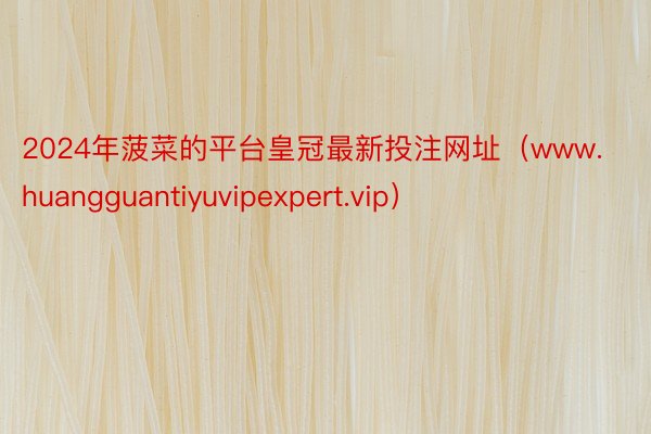 2024年菠菜的平台皇冠最新投注网址(www.huanggu 2024年菠菜的平台皇冠最新投注网址(www.huanggu